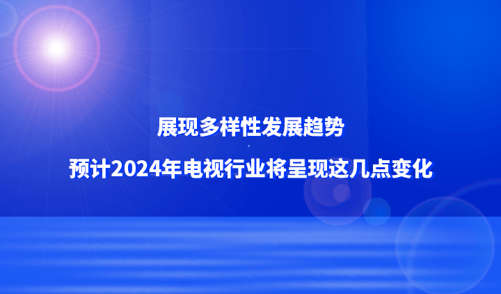 M6米乐官网展现多样性发展趋势预计2024年电视行业将呈现这几点变化(图1)