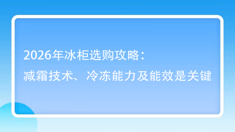 2026年冰柜选购攻略：减霜技术、冷冻能力及能效是关键