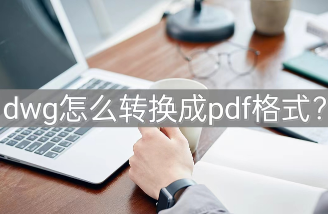 dwg怎麼轉換成pdf格式?新手必備!_文件_軟件_按鈕