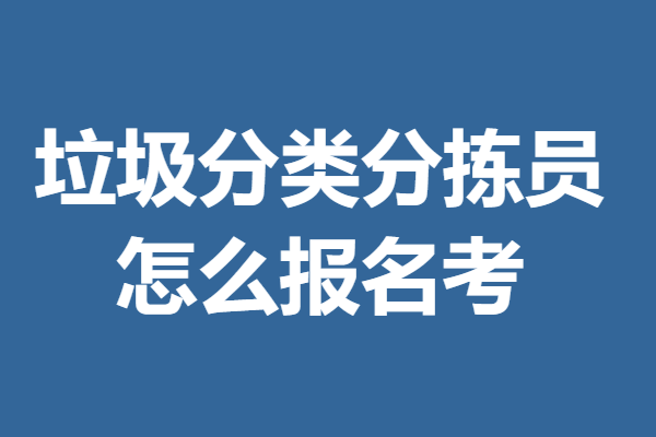 垃圾分类分拣员证报名条件 怎么报名考垃圾分类分拣员证