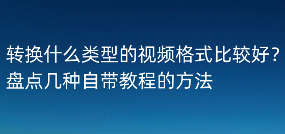 轉換什麼類型的視頻格式比較好?盤點幾種自帶教程的