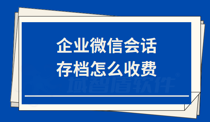 企业微信会话存档怎么收费_员工_客户_功能