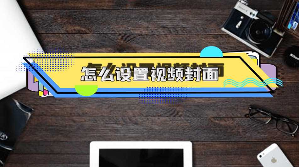 怎么设置视频封面6个软件教你快速设置视频封面