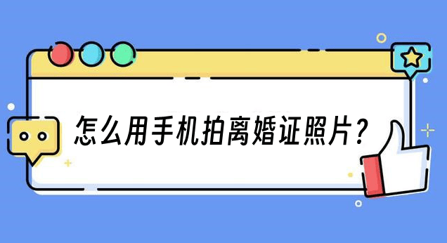 怎么用手机拍离婚证照片制作要求指南分享