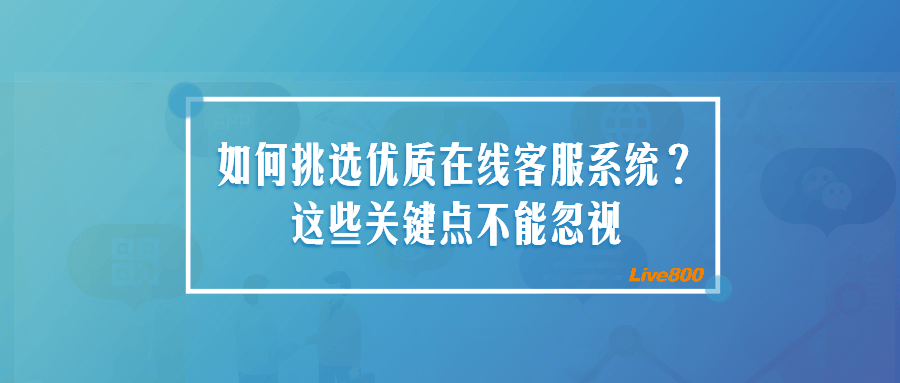live800:不可忽视的在线客服系统挑选细节