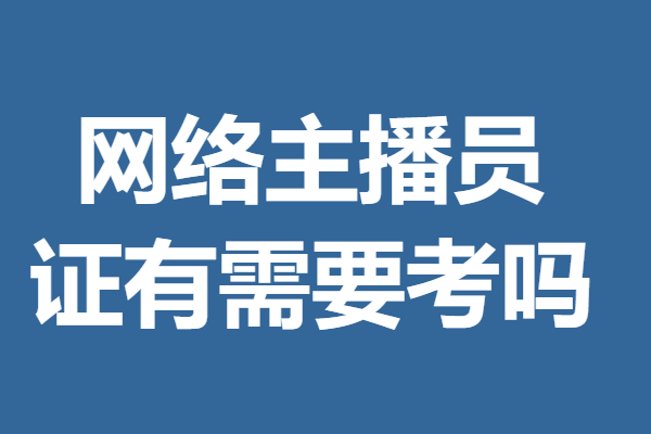 网络主播员上岗证在哪里报名考试 网络主播员证有需要考吗 