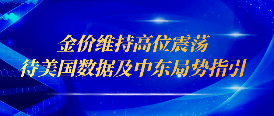 金价维持高位震荡，待美国数据及中东局势变化