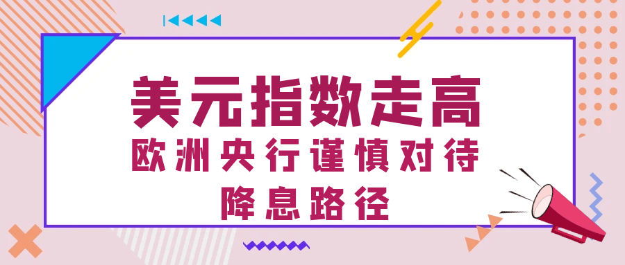 美元指数走高，欧洲央行谨慎对待降息路径