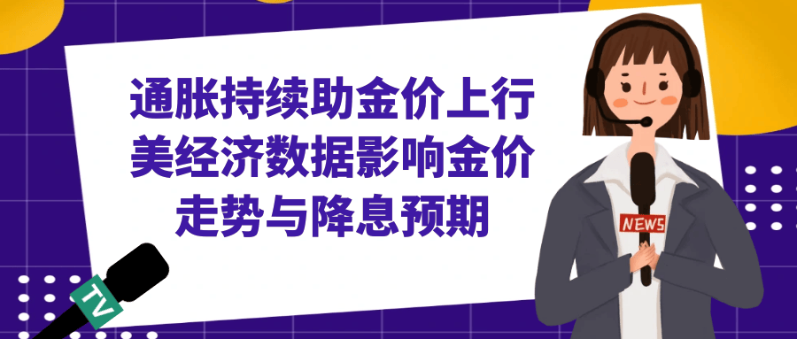 通胀持续助金价上行，美经济数据影响金价走势与降息预期