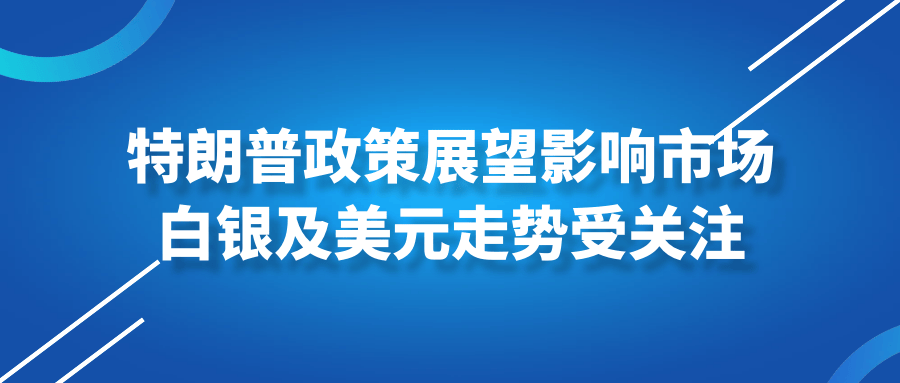 特朗普政策展望影响市场，白银及美元走势受关注