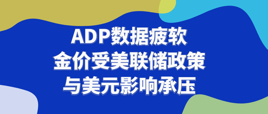 ADP数据疲软，金价受美联储政策与美元影响承压