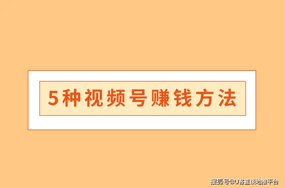 视频号怎么变现赚钱？这5种主流微信视频号赚钱方法，做得好一天能赚1000+