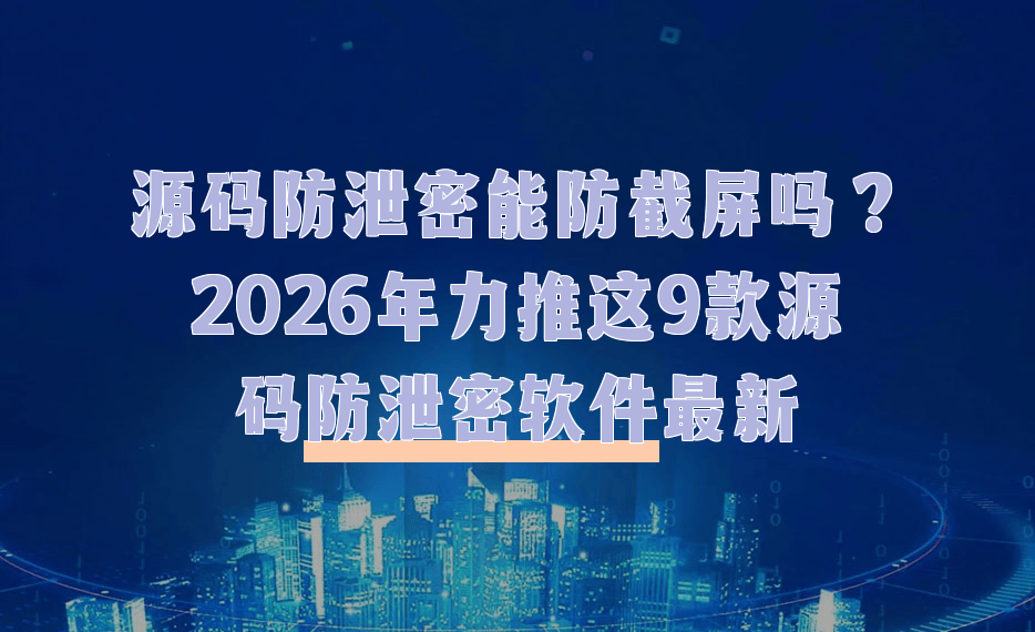 源码防泄密能防截屏吗？2026年力推这9款源码防泄密软件最新