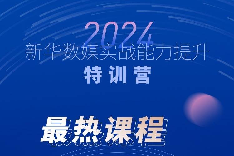顶级师资,赋能实战!2024新华数媒实战能力提升特训营明日开营