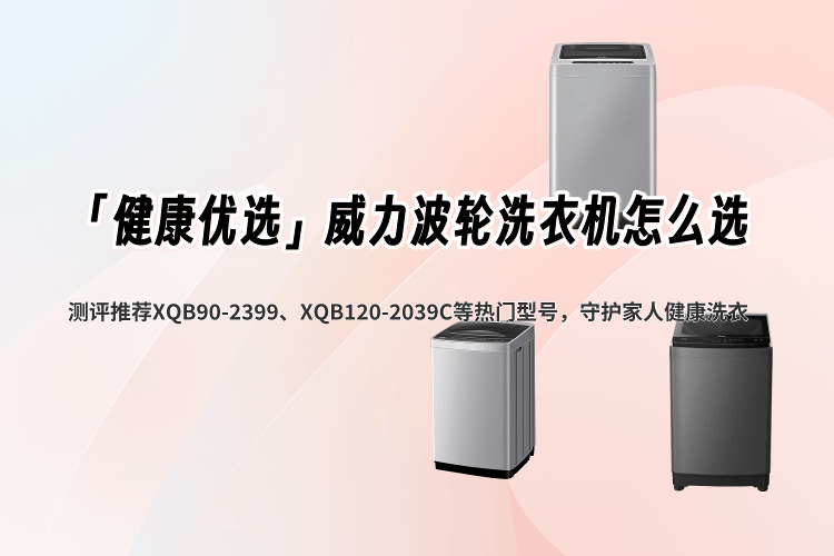 「健康优选」威力波轮洗衣机怎么选？测评推荐XQB90-2399、XQB120-2039C等热门型号，守护家人健康洗衣_功能_操作_容量